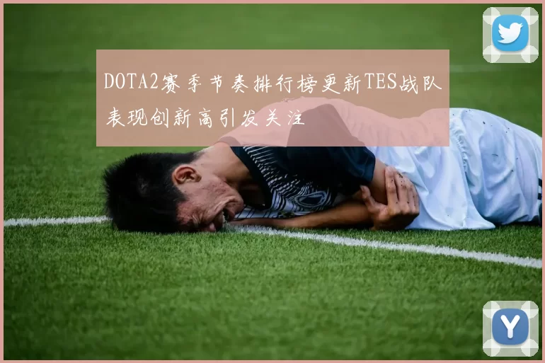 DOTA2赛季节奏排行榜更新TES战队表现创新高引发关注