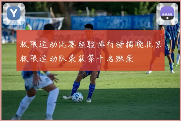 极限运动比赛经验排行榜揭晓北京极限运动队荣获第十名殊荣