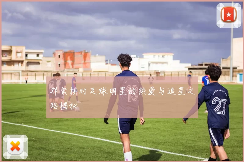 邓紫棋对足球明星的热爱与追星之路揭秘