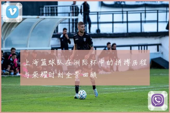 上海篮球队在洲际杯中的拼搏历程与荣耀时刻全景回顾