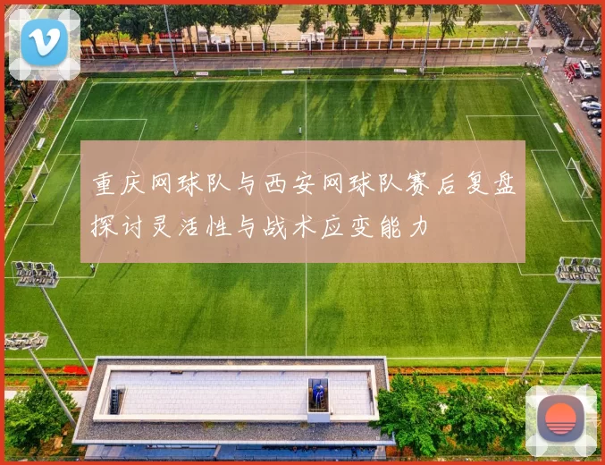 重庆网球队与西安网球队赛后复盘探讨灵活性与战术应变能力