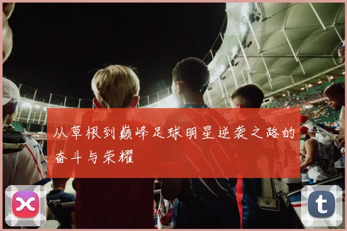 从草根到巅峰足球明星逆袭之路的奋斗与荣耀
