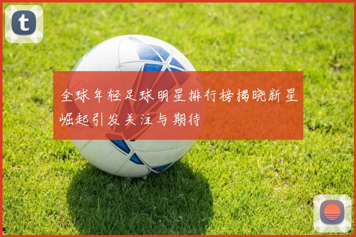 全球年轻足球明星排行榜揭晓新星崛起引发关注与期待