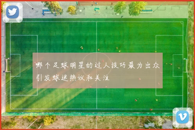 哪个足球明星的过人技巧最为出众引发球迷热议和关注