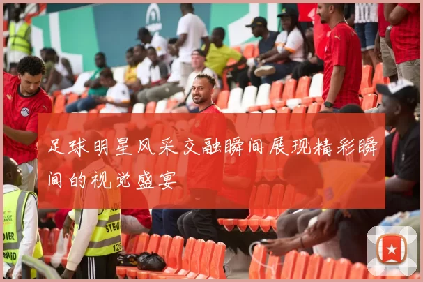 足球明星风采交融瞬间展现精彩瞬间的视觉盛宴