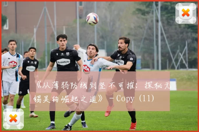 《从薄弱防线到坚不可摧：探秘无锡吴钩崛起之道》 - Copy (11)