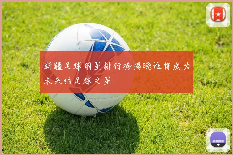 新疆足球明星排行榜揭晓谁将成为未来的足球之星