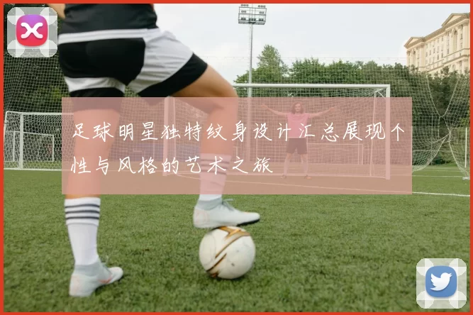足球明星独特纹身设计汇总展现个性与风格的艺术之旅