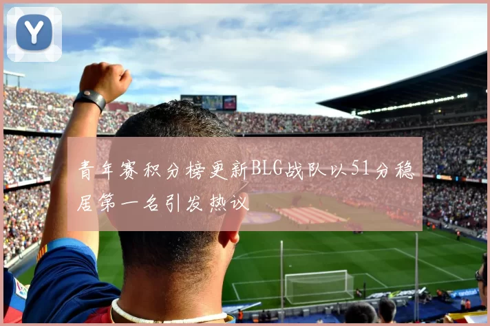 青年赛积分榜更新BLG战队以51分稳居第一名引发热议