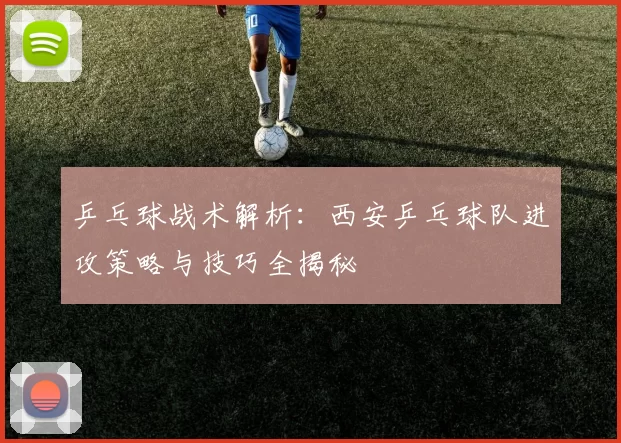 乒乓球战术解析：西安乒乓球队进攻策略与技巧全揭秘