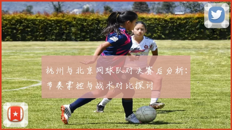 杭州与北京网球队对决赛后分析：节奏掌控与战术对比探讨