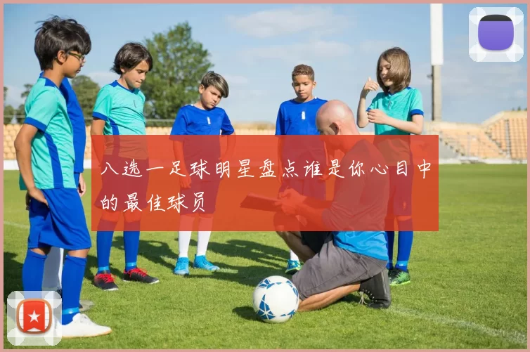 八选一足球明星盘点谁是你心目中的最佳球员