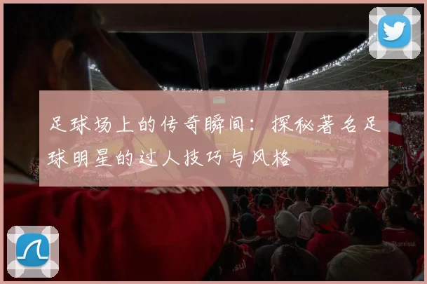 足球场上的传奇瞬间：探秘著名足球明星的过人技巧与风格