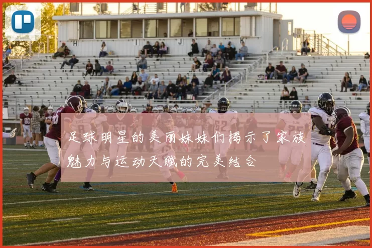 足球明星的美丽妹妹们揭示了家族魅力与运动天赋的完美结合