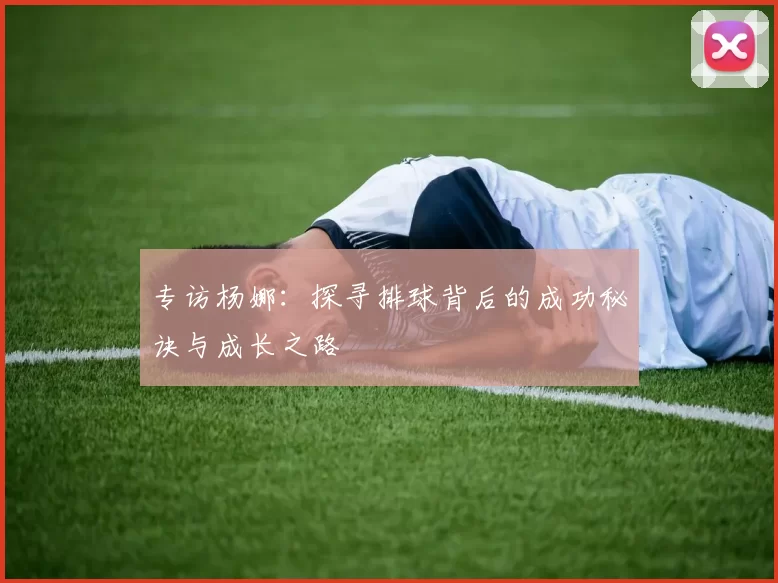 专访杨娜：探寻排球背后的成功秘诀与成长之路