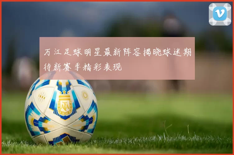 万江足球明星最新阵容揭晓球迷期待新赛季精彩表现