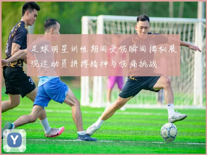 足球明星训练期间受伤瞬间揭秘展现运动员拼搏精神与伤痛挑战