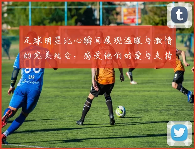 足球明星比心瞬间展现温暖与激情的完美结合，感受他们的爱与支持