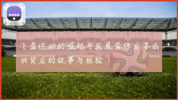 飞盘运动的崛起与发展黄伟分享成功背后的故事与经验