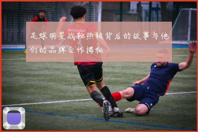 足球明星战靴热销背后的故事与他们的品牌合作揭秘