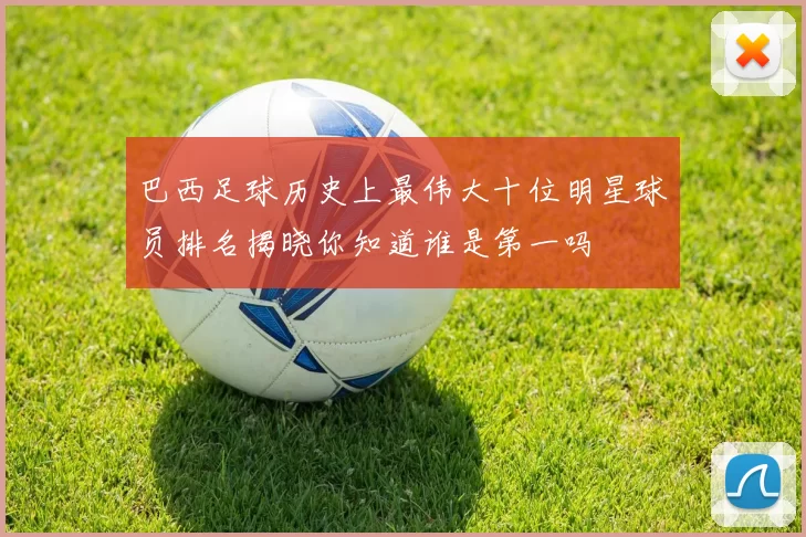 巴西足球历史上最伟大十位明星球员排名揭晓你知道谁是第一吗